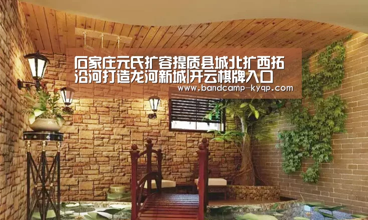 石家庄元氏扩容提质县城北扩西拓沿河打造龙河新城|开云棋牌入口(图2) 开云棋牌下载
