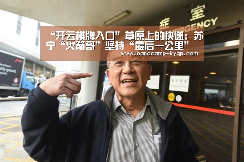 “开云棋牌入口”草原上的快递:苏宁“火箭哥”坚持“最后一公里”服务(图2) 开云棋牌官网